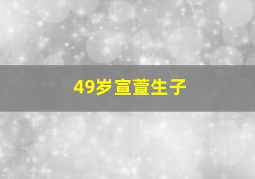 49岁宣萱生子