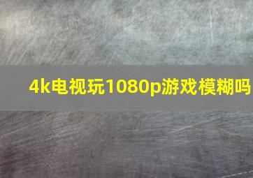 4k电视玩1080p游戏模糊吗