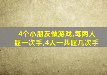 4个小朋友做游戏,每两人握一次手,4人一共握几次手