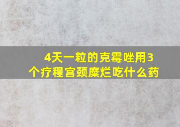 4天一粒的克霉唑用3个疗程宫颈糜烂吃什么药