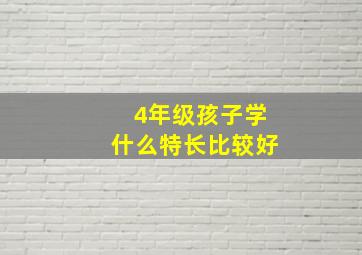 4年级孩子学什么特长比较好