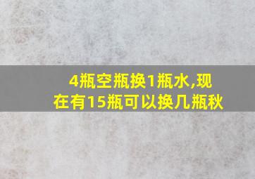 4瓶空瓶换1瓶水,现在有15瓶可以换几瓶秋