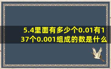 5.4里面有多少个0.01有137个0.001组成的数是什么