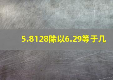 5.8128除以6.29等于几