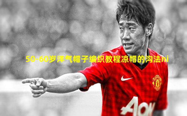 50-60岁洋气帽子编织教程凉帽的沟法ni