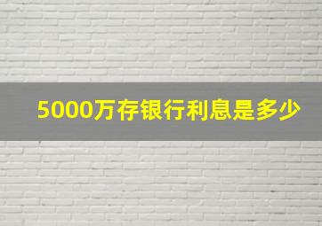 5000万存银行利息是多少