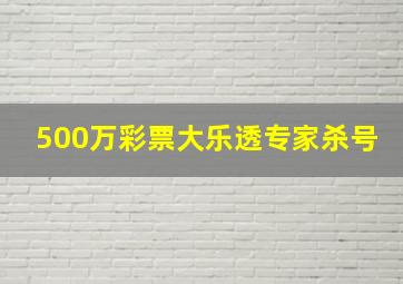 500万彩票大乐透专家杀号