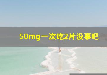 50mg一次吃2片没事吧