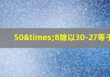 50×8除以30-27等于几