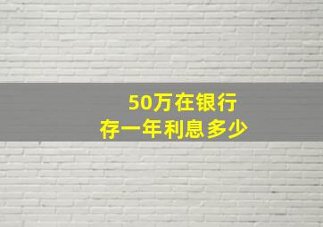 50万在银行存一年利息多少