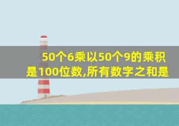 50个6乘以50个9的乘积是100位数,所有数字之和是