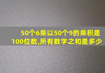 50个6乘以50个9的乘积是100位数,所有数字之和是多少