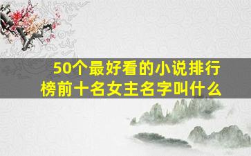 50个最好看的小说排行榜前十名女主名字叫什么