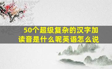 50个超级复杂的汉字加读音是什么呢英语怎么说