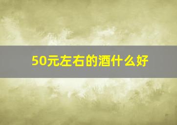 50元左右的酒什么好