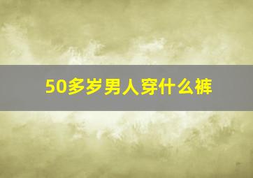 50多岁男人穿什么裤