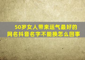 50岁女人带来运气最好的网名抖音名字不能换怎么回事