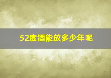 52度酒能放多少年呢