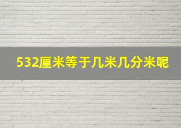 532厘米等于几米几分米呢