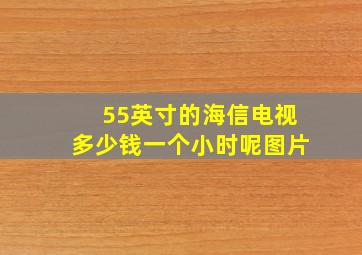 55英寸的海信电视多少钱一个小时呢图片