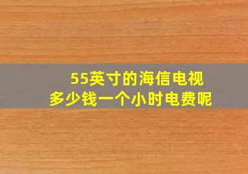 55英寸的海信电视多少钱一个小时电费呢