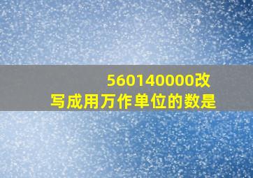 560140000改写成用万作单位的数是