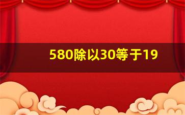 580除以30等于19