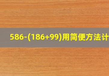 586-(186+99)用简便方法计算