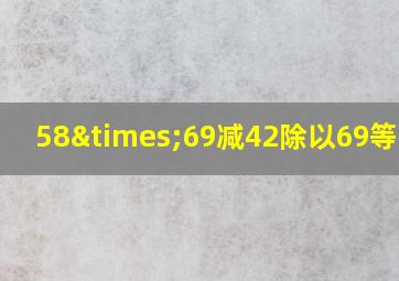 58×69减42除以69等于几