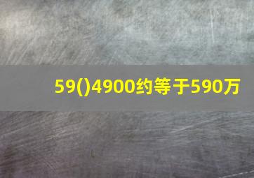 59()4900约等于590万