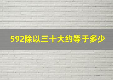 592除以三十大约等于多少