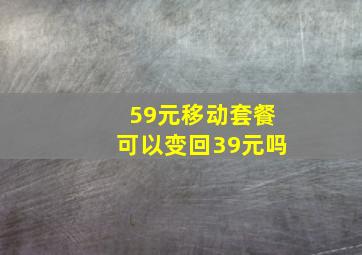 59元移动套餐可以变回39元吗