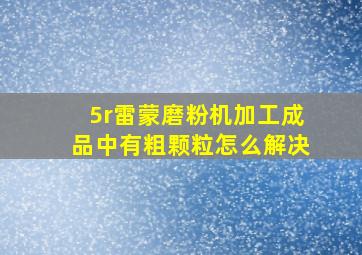 5r雷蒙磨粉机加工成品中有粗颗粒怎么解决