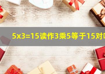 5x3=15读作3乘5等于15对吗