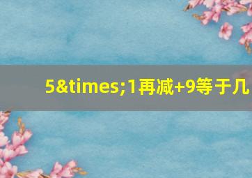 5×1再减+9等于几