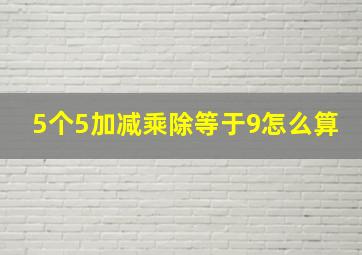 5个5加减乘除等于9怎么算