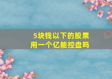 5块钱以下的股票用一个亿能控盘吗