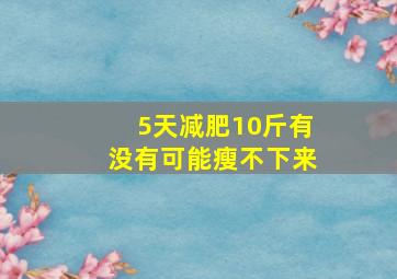 5天减肥10斤有没有可能瘦不下来