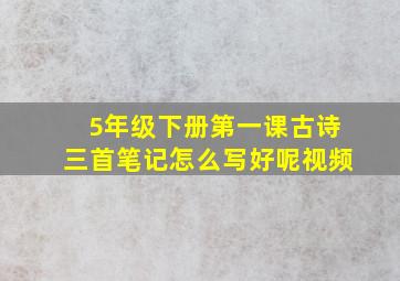 5年级下册第一课古诗三首笔记怎么写好呢视频