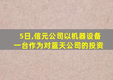 5日,信元公司以机器设备一台作为对蓝天公司的投资