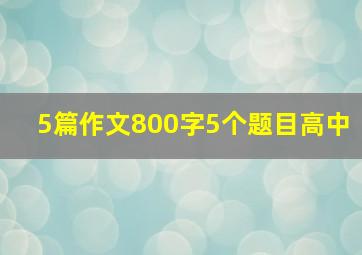 5篇作文800字5个题目高中