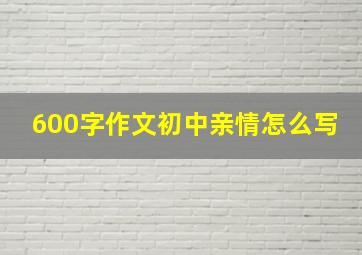 600字作文初中亲情怎么写