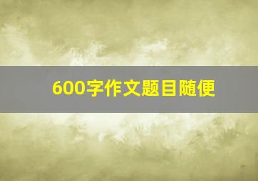 600字作文题目随便