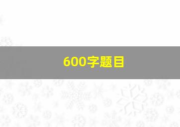 600字题目