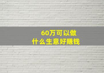 60万可以做什么生意好赚钱