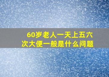 60岁老人一天上五六次大便一般是什么问题