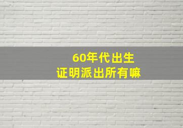 60年代出生证明派出所有嘛