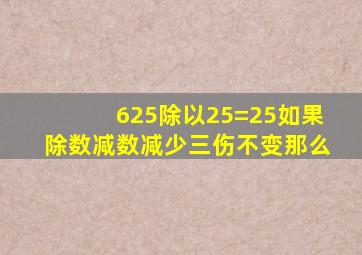 625除以25=25如果除数减数减少三伤不变那么