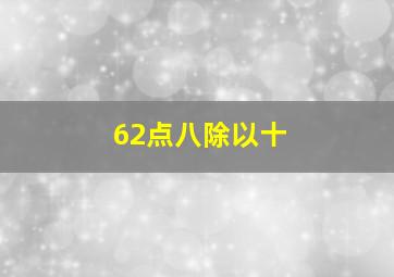 62点八除以十