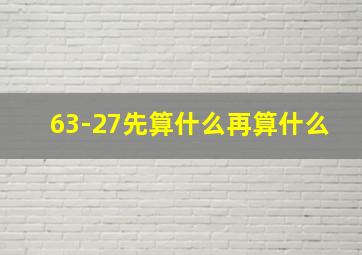 63-27先算什么再算什么